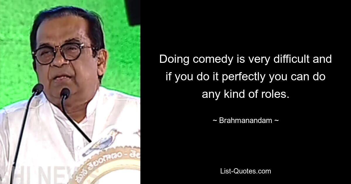 Doing comedy is very difficult and if you do it perfectly you can do any kind of roles. — © Brahmanandam