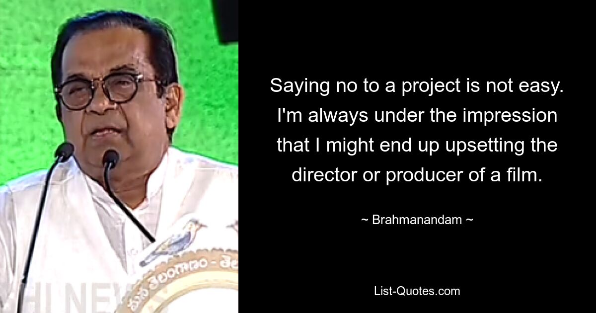 Saying no to a project is not easy. I'm always under the impression that I might end up upsetting the director or producer of a film. — © Brahmanandam