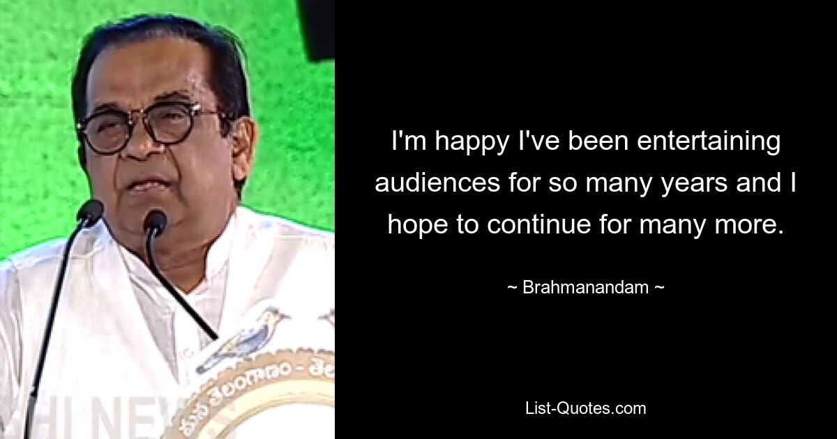 I'm happy I've been entertaining audiences for so many years and I hope to continue for many more. — © Brahmanandam