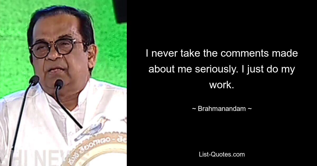 I never take the comments made about me seriously. I just do my work. — © Brahmanandam