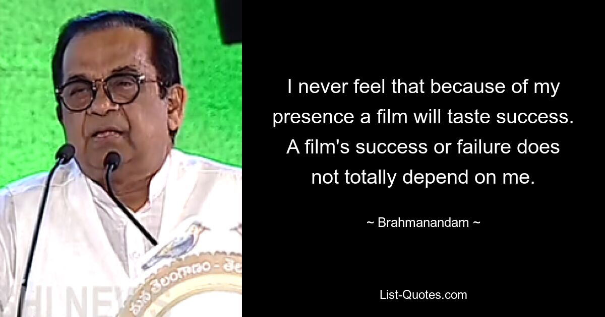 I never feel that because of my presence a film will taste success. A film's success or failure does not totally depend on me. — © Brahmanandam