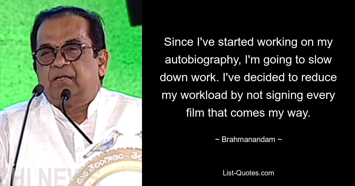 Since I've started working on my autobiography, I'm going to slow down work. I've decided to reduce my workload by not signing every film that comes my way. — © Brahmanandam