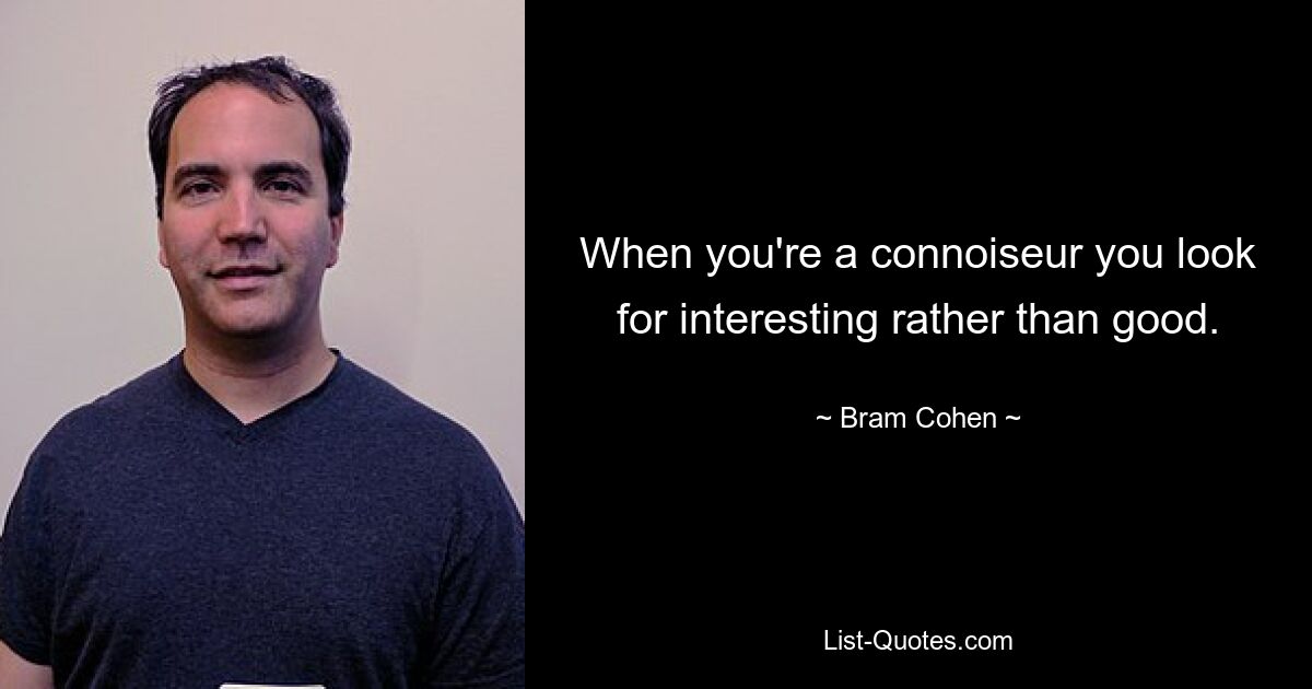 When you're a connoiseur you look for interesting rather than good. — © Bram Cohen