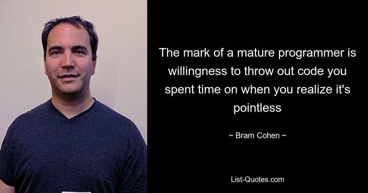 The mark of a mature programmer is willingness to throw out code you spent time on when you realize it's pointless — © Bram Cohen