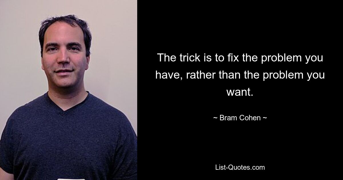 The trick is to fix the problem you have, rather than the problem you want. — © Bram Cohen