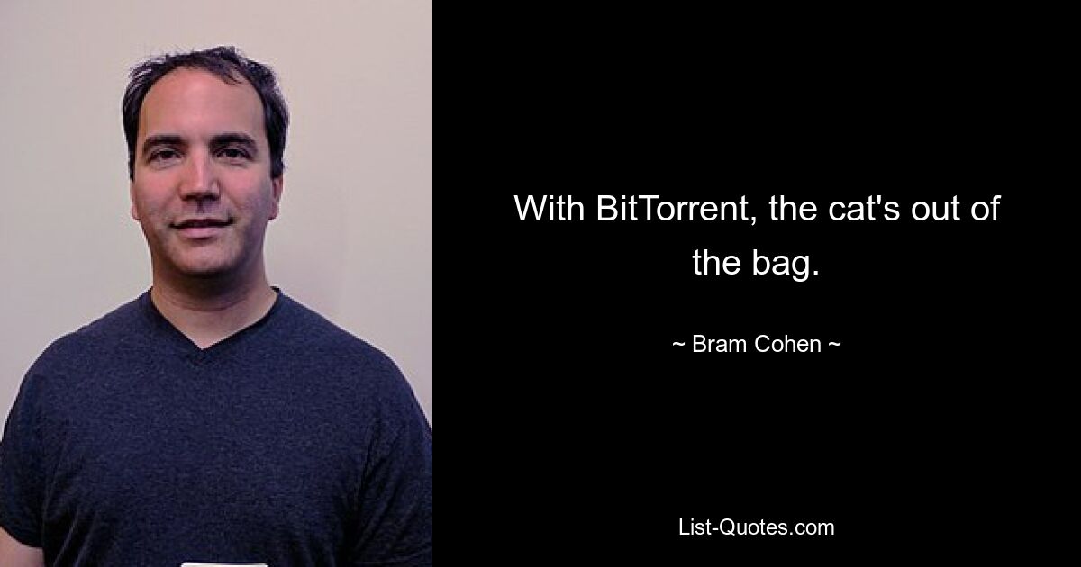 With BitTorrent, the cat's out of the bag. — © Bram Cohen