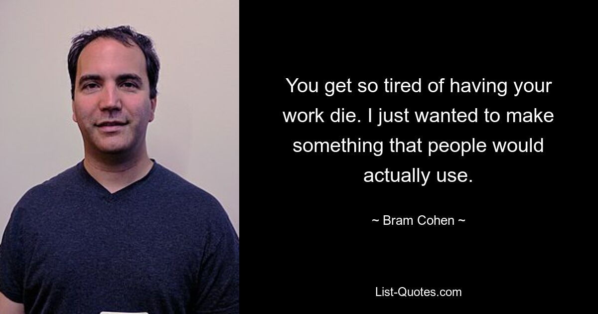 You get so tired of having your work die. I just wanted to make something that people would actually use. — © Bram Cohen