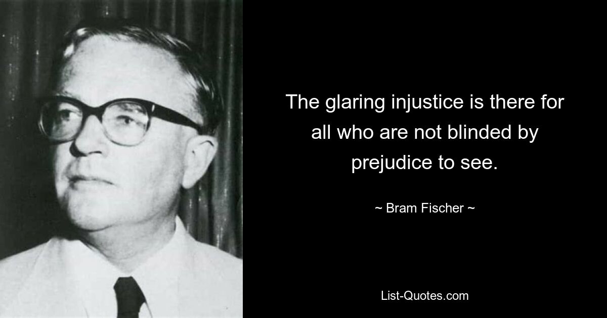 The glaring injustice is there for all who are not blinded by prejudice to see. — © Bram Fischer