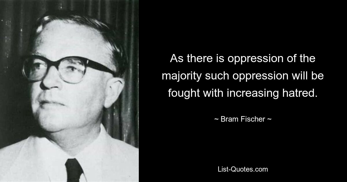 As there is oppression of the majority such oppression will be fought with increasing hatred. — © Bram Fischer