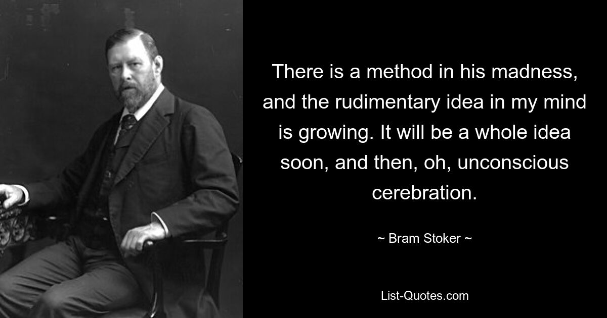 There is a method in his madness, and the rudimentary idea in my mind is growing. It will be a whole idea soon, and then, oh, unconscious cerebration. — © Bram Stoker