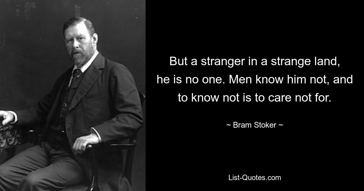 But a stranger in a strange land, he is no one. Men know him not, and to know not is to care not for. — © Bram Stoker