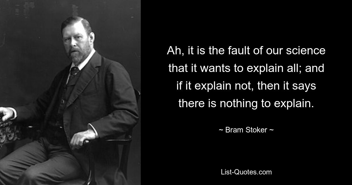 Ah, it is the fault of our science that it wants to explain all; and if it explain not, then it says there is nothing to explain. — © Bram Stoker