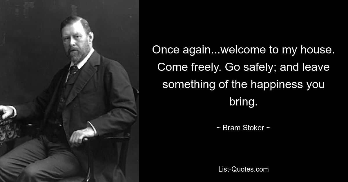 Once again...welcome to my house. Come freely. Go safely; and leave something of the happiness you bring. — © Bram Stoker