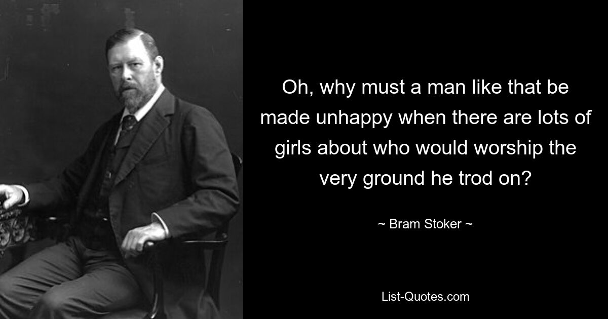 Oh, why must a man like that be made unhappy when there are lots of girls about who would worship the very ground he trod on? — © Bram Stoker