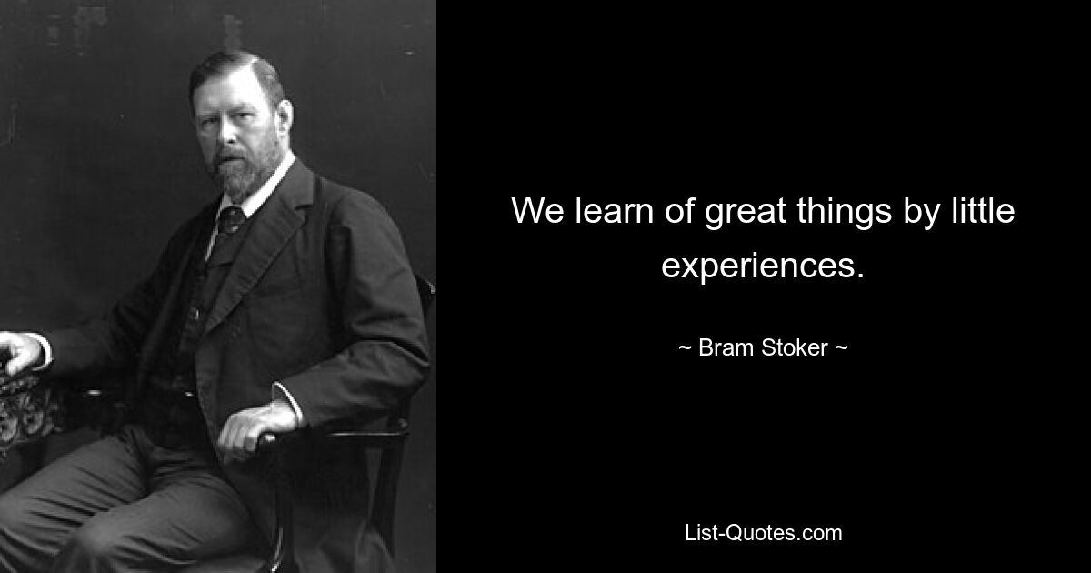 We learn of great things by little experiences. — © Bram Stoker