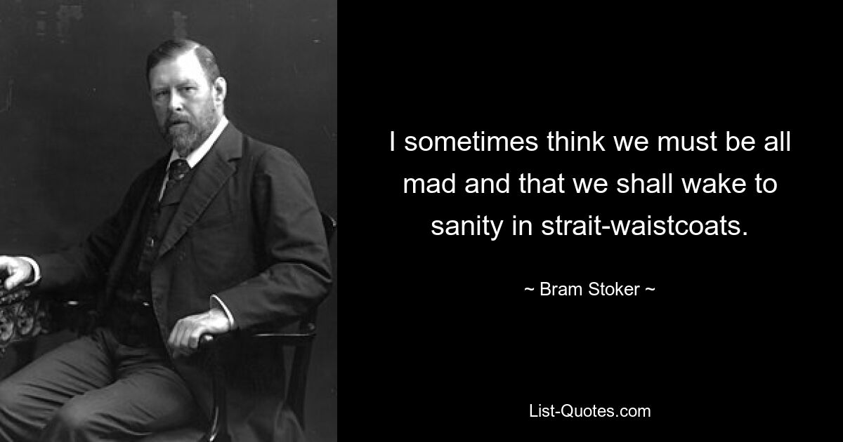 I sometimes think we must be all mad and that we shall wake to sanity in strait-waistcoats. — © Bram Stoker