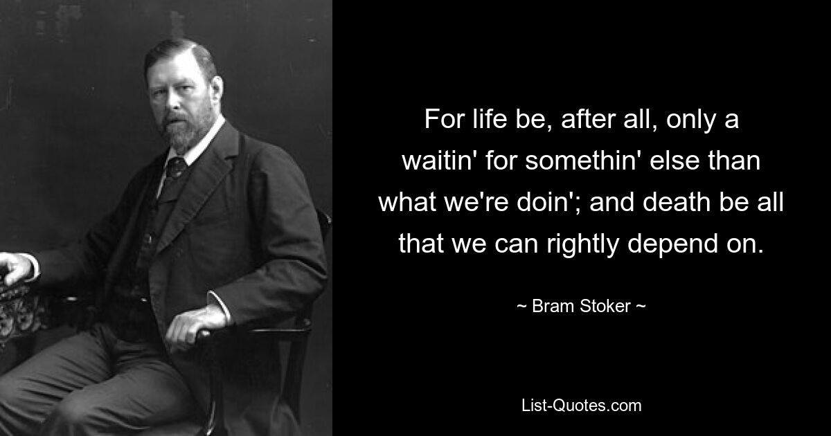 For life be, after all, only a waitin' for somethin' else than what we're doin'; and death be all that we can rightly depend on. — © Bram Stoker