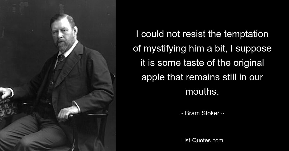 I could not resist the temptation of mystifying him a bit, I suppose it is some taste of the original apple that remains still in our mouths. — © Bram Stoker