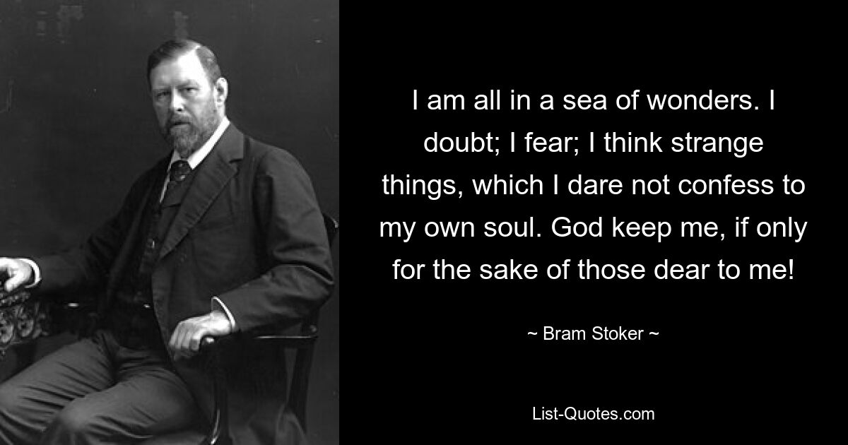 I am all in a sea of wonders. I doubt; I fear; I think strange things, which I dare not confess to my own soul. God keep me, if only for the sake of those dear to me! — © Bram Stoker