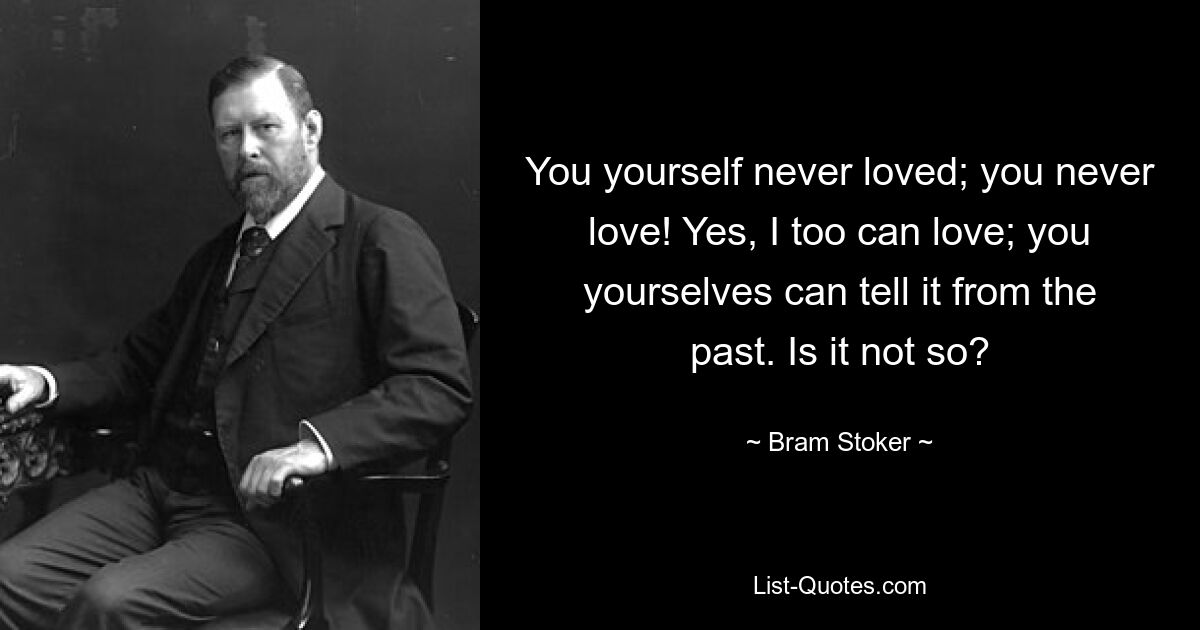 You yourself never loved; you never love! Yes, I too can love; you yourselves can tell it from the past. Is it not so? — © Bram Stoker