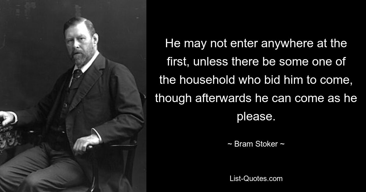 He may not enter anywhere at the first, unless there be some one of the household who bid him to come, though afterwards he can come as he please. — © Bram Stoker