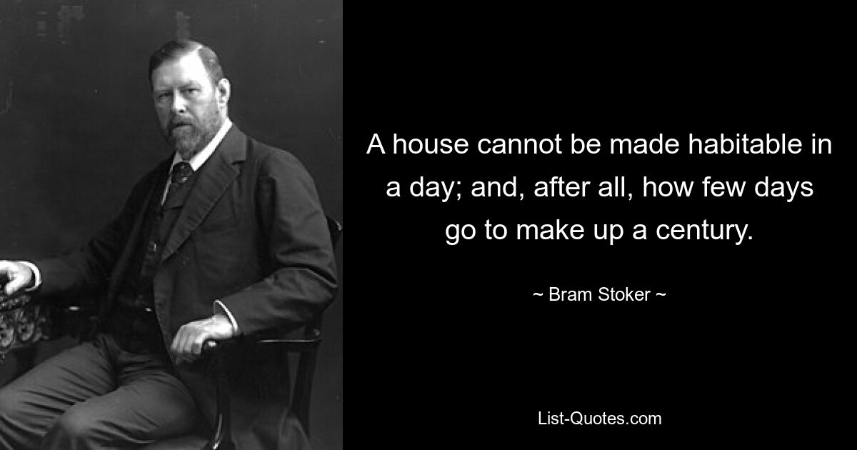 A house cannot be made habitable in a day; and, after all, how few days go to make up a century. — © Bram Stoker