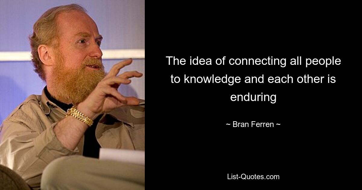 The idea of connecting all people to knowledge and each other is enduring — © Bran Ferren