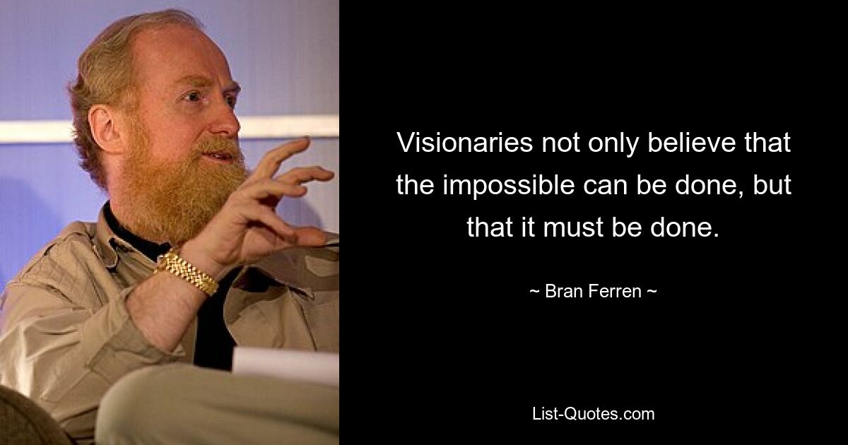 Visionaries not only believe that the impossible can be done, but that it must be done. — © Bran Ferren