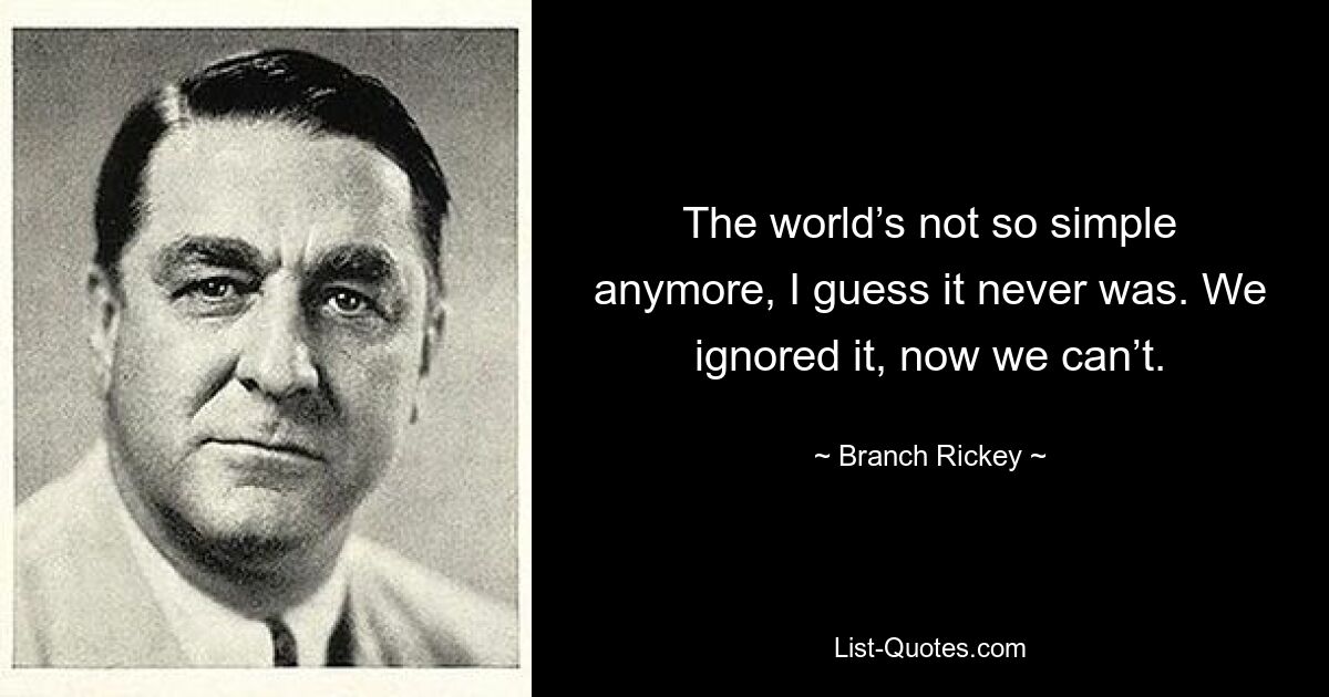 The world’s not so simple anymore, I guess it never was. We ignored it, now we can’t. — © Branch Rickey