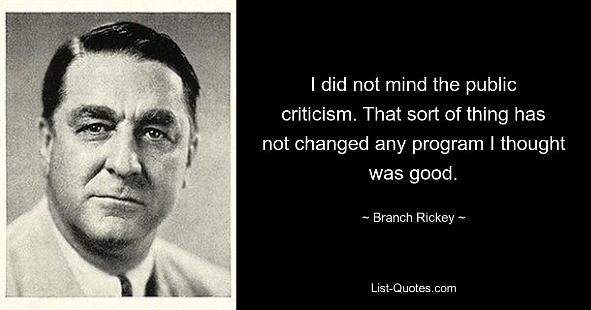 I did not mind the public criticism. That sort of thing has not changed any program I thought was good. — © Branch Rickey