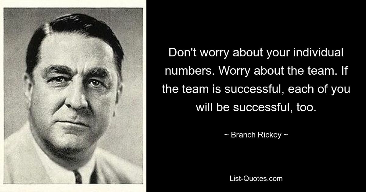 Don't worry about your individual numbers. Worry about the team. If the team is successful, each of you will be successful, too. — © Branch Rickey