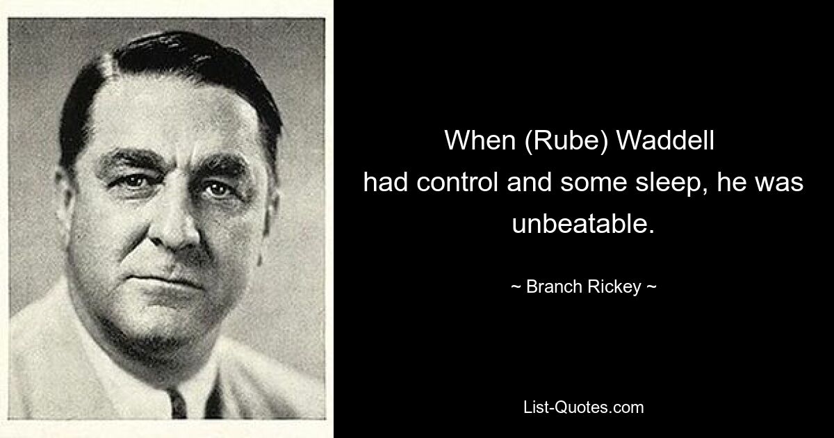 When (Rube) Waddell 
had control and some sleep, he was unbeatable. — © Branch Rickey