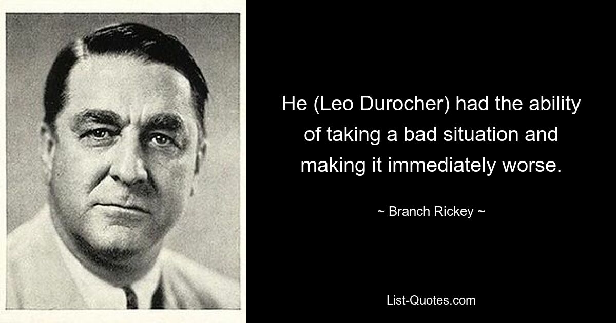 He (Leo Durocher) had the ability of taking a bad situation and making it immediately worse. — © Branch Rickey