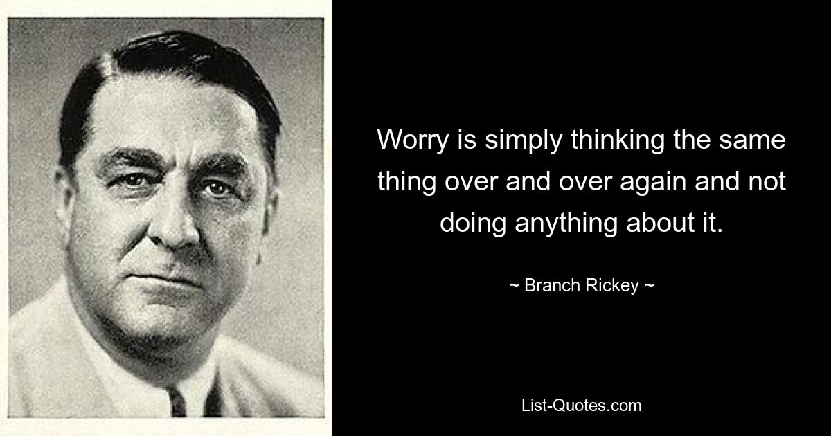 Worry is simply thinking the same thing over and over again and not doing anything about it. — © Branch Rickey