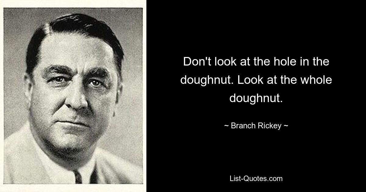 Don't look at the hole in the doughnut. Look at the whole doughnut. — © Branch Rickey