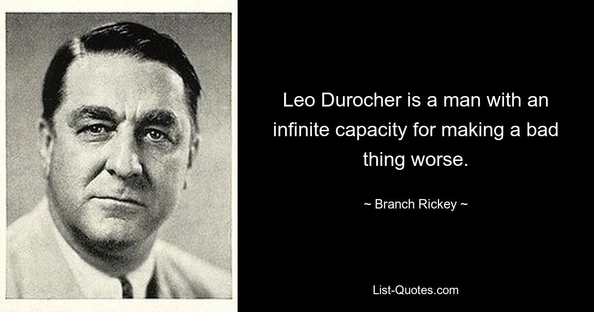 Leo Durocher is a man with an infinite capacity for making a bad thing worse. — © Branch Rickey