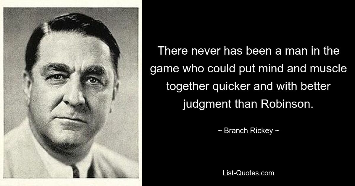 There never has been a man in the game who could put mind and muscle together quicker and with better judgment than Robinson. — © Branch Rickey