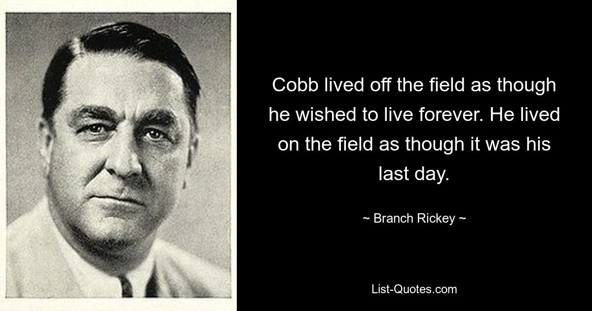 Cobb lived off the field as though he wished to live forever. He lived on the field as though it was his last day. — © Branch Rickey