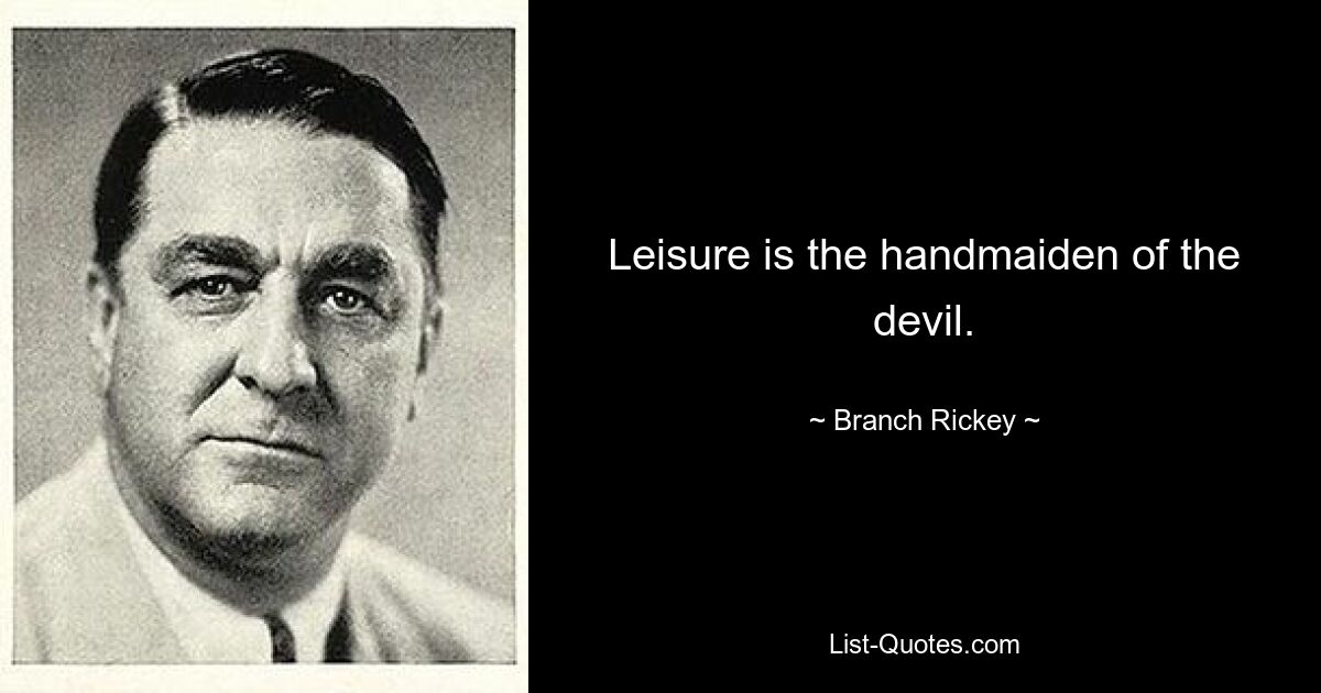 Leisure is the handmaiden of the devil. — © Branch Rickey