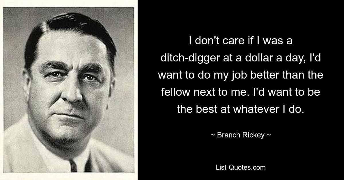 Es ist mir egal, ob ich mit einem Dollar pro Tag einen Graben graben würde, ich würde meine Arbeit besser machen wollen als der Kerl neben mir. Ich möchte in allem, was ich tue, der Beste sein. — © Branch Rickey