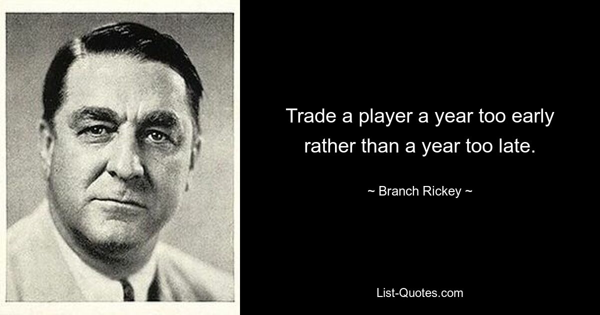 Trade a player a year too early rather than a year too late. — © Branch Rickey