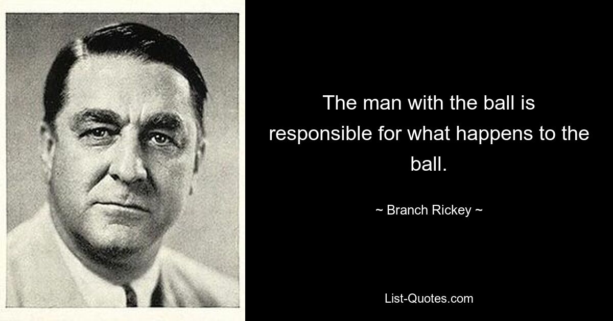 The man with the ball is responsible for what happens to the ball. — © Branch Rickey