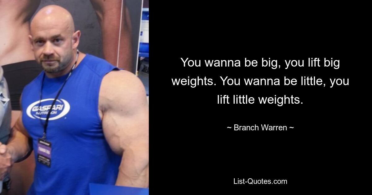 You wanna be big, you lift big weights. You wanna be little, you lift little weights. — © Branch Warren