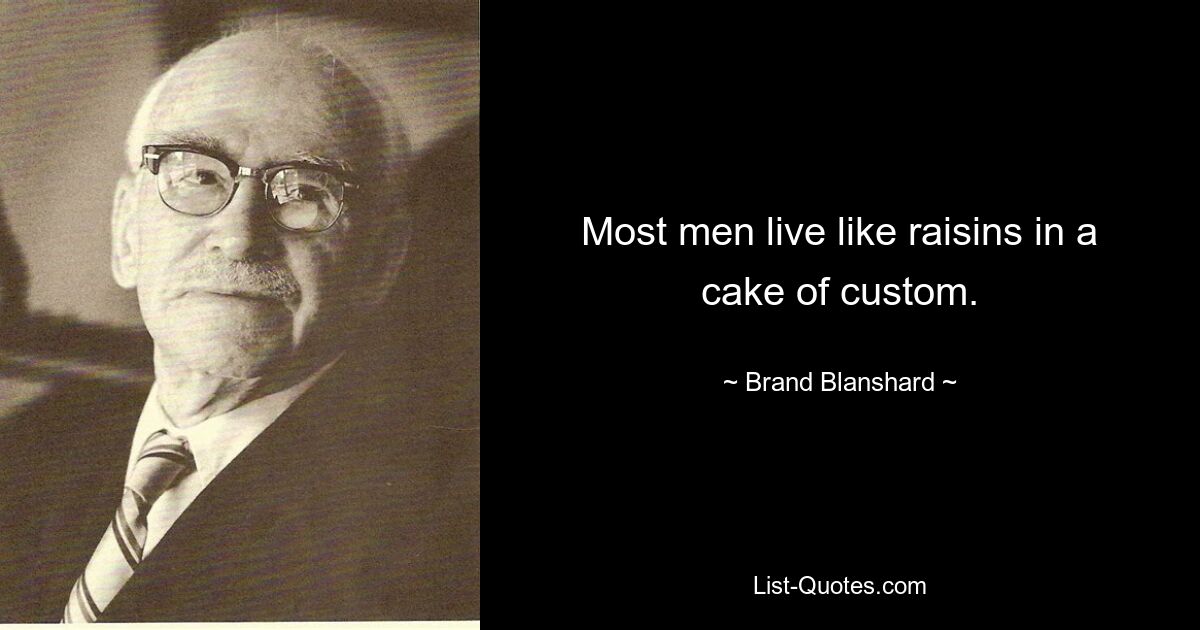 Most men live like raisins in a cake of custom. — © Brand Blanshard