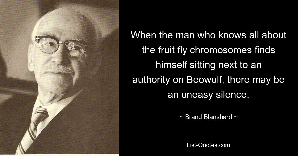 When the man who knows all about the fruit fly chromosomes finds himself sitting next to an authority on Beowulf, there may be an uneasy silence. — © Brand Blanshard