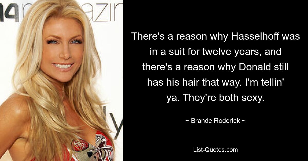 There's a reason why Hasselhoff was in a suit for twelve years, and there's a reason why Donald still has his hair that way. I'm tellin' ya. They're both sexy. — © Brande Roderick