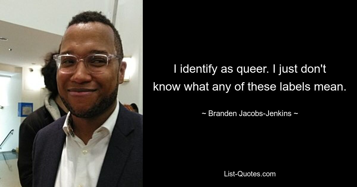 I identify as queer. I just don't know what any of these labels mean. — © Branden Jacobs-Jenkins