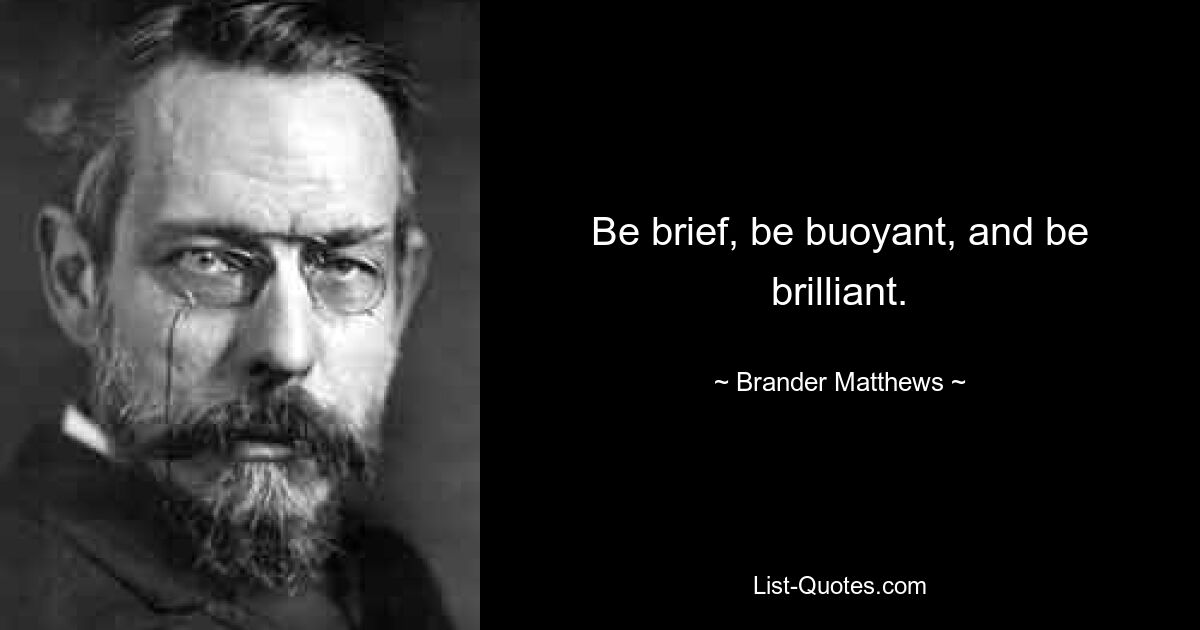 Be brief, be buoyant, and be brilliant. — © Brander Matthews