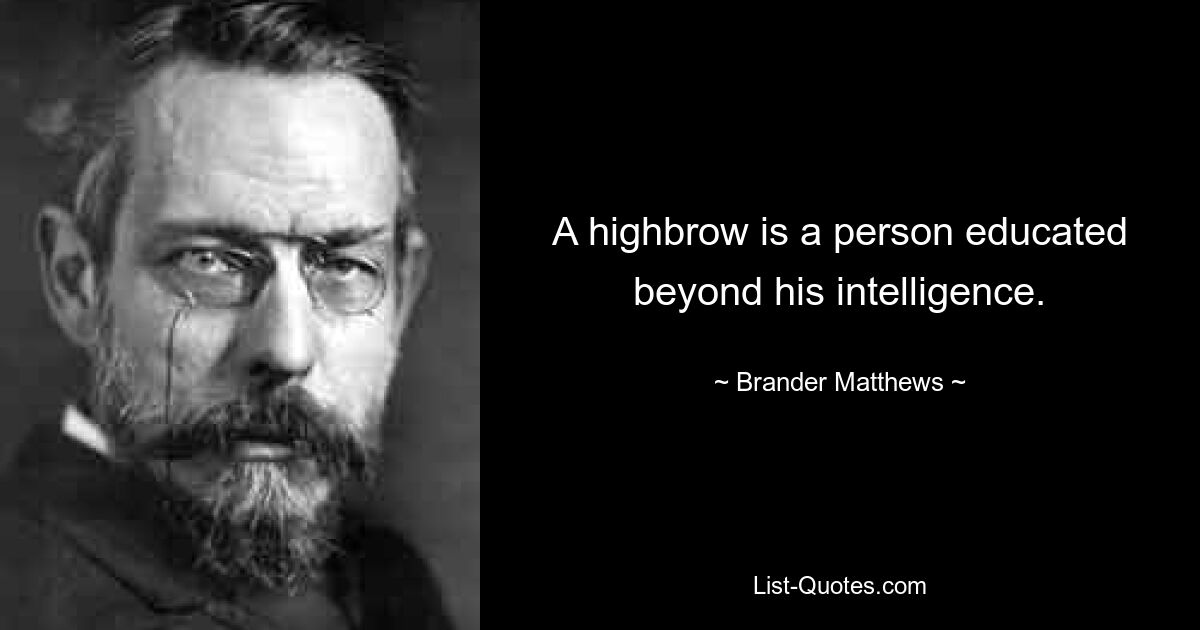 A highbrow is a person educated beyond his intelligence. — © Brander Matthews