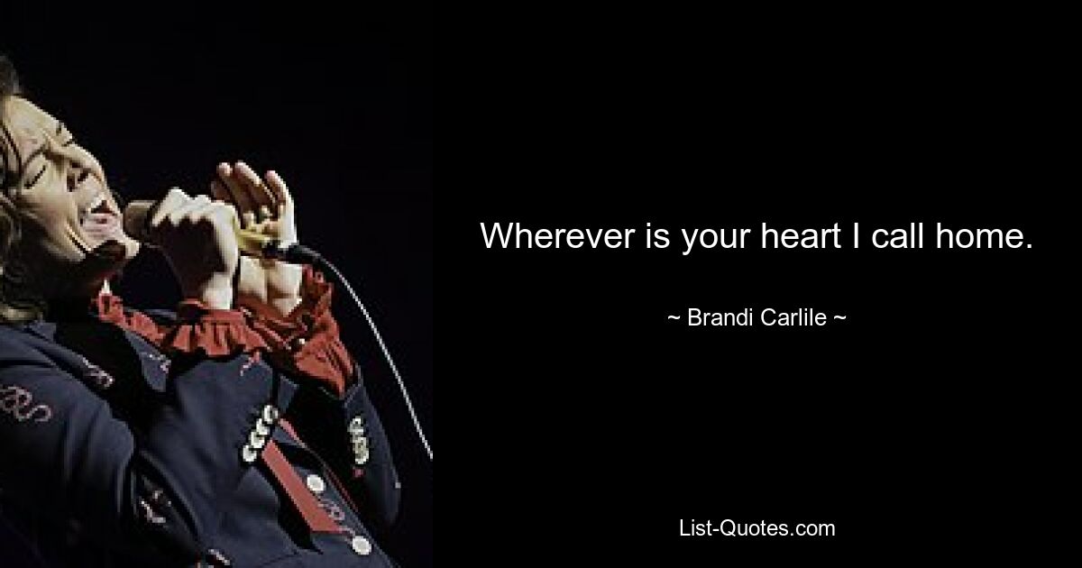 Wherever is your heart I call home. — © Brandi Carlile